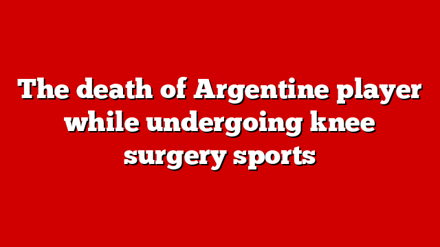 The death of Argentine player while undergoing knee surgery sports