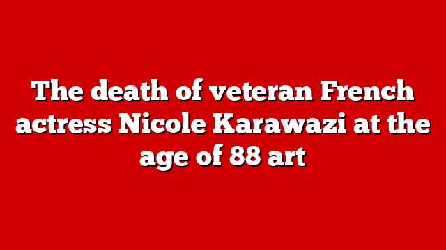 The death of veteran French actress Nicole Karawazi at the age of 88 art