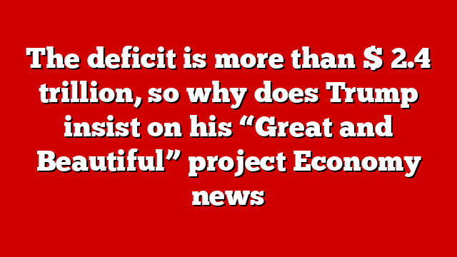 The deficit is more than $ 2.4 trillion, so why does Trump insist on his “Great and Beautiful” project Economy news