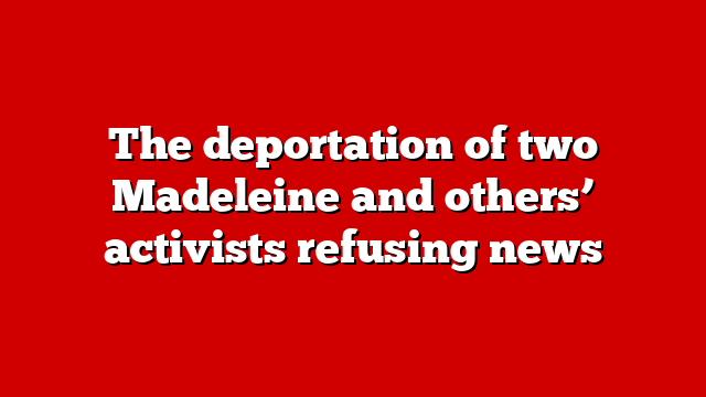 The deportation of two Madeleine and others’ activists refusing news