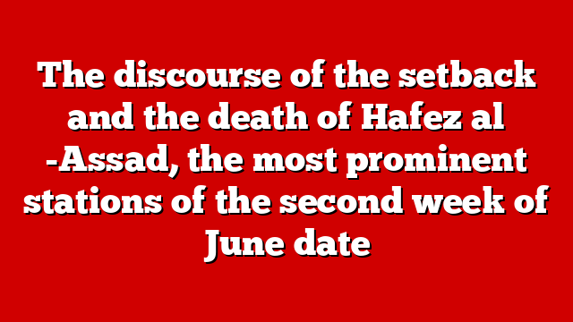 The discourse of the setback and the death of Hafez al -Assad, the most prominent stations of the second week of June date