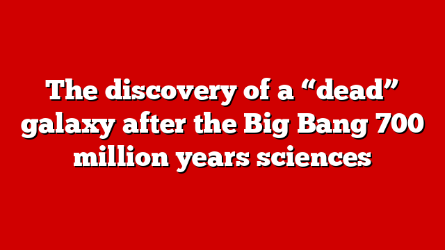 The discovery of a “dead” galaxy after the Big Bang 700 million years sciences