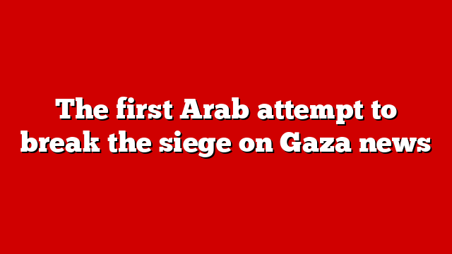 The first Arab attempt to break the siege on Gaza news
