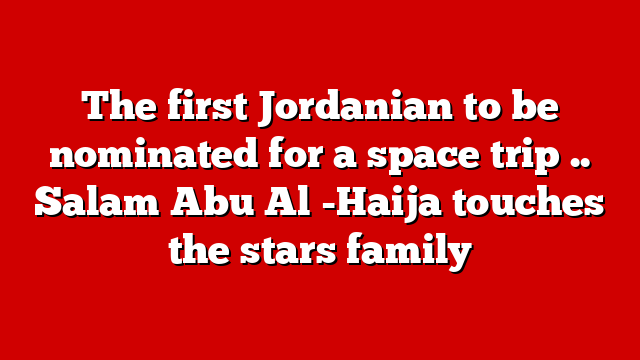 The first Jordanian to be nominated for a space trip .. Salam Abu Al -Haija touches the stars family