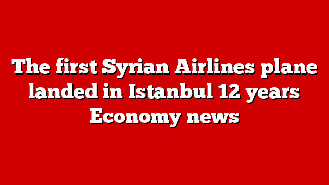 The first Syrian Airlines plane landed in Istanbul 12 years Economy news