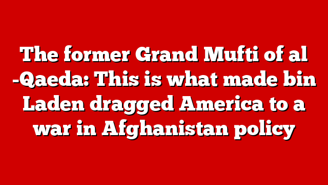 The former Grand Mufti of al -Qaeda: This is what made bin Laden dragged America to a war in Afghanistan policy