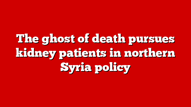 The ghost of death pursues kidney patients in northern Syria policy