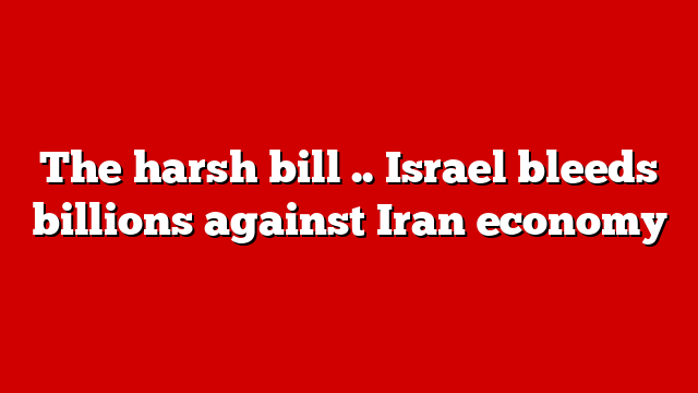 The harsh bill .. Israel bleeds billions against Iran economy