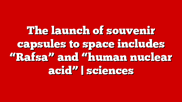 The launch of souvenir capsules to space includes “Rafsa” and “human nuclear acid” | sciences