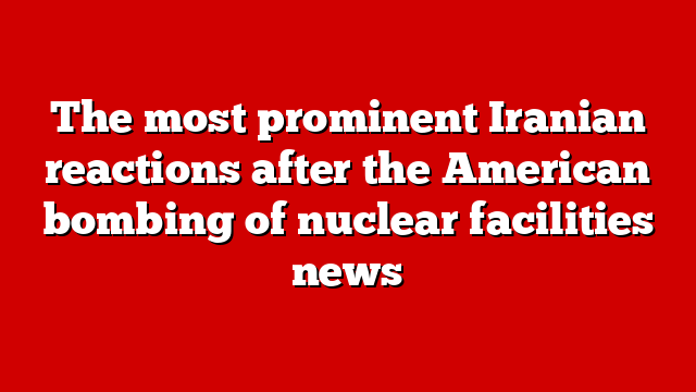The most prominent Iranian reactions after the American bombing of nuclear facilities news