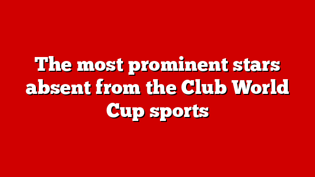 The most prominent stars absent from the Club World Cup sports
