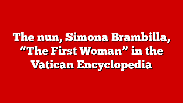 The nun, Simona Brambilla, “The First Woman” in the Vatican Encyclopedia
