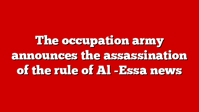 The occupation army announces the assassination of the rule of Al -Essa news