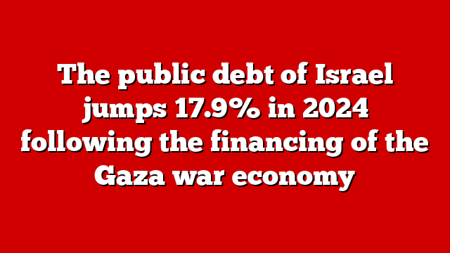 The public debt of Israel jumps 17.9% in 2024 following the financing of the Gaza war economy