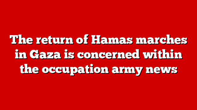 The return of Hamas marches in Gaza is concerned within the occupation army news
