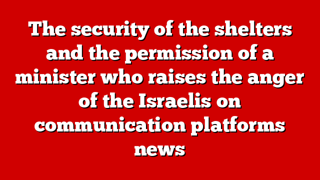 The security of the shelters and the permission of a minister who raises the anger of the Israelis on communication platforms news