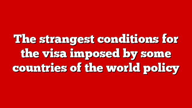 The strangest conditions for the visa imposed by some countries of the world policy