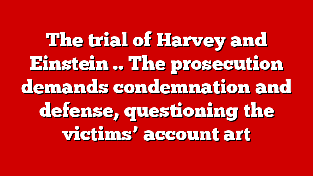 The trial of Harvey and Einstein .. The prosecution demands condemnation and defense, questioning the victims’ account art