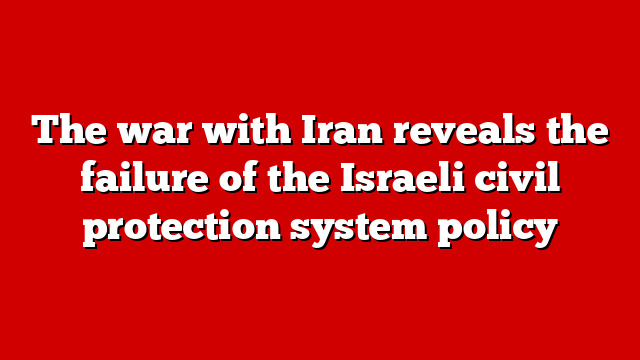 The war with Iran reveals the failure of the Israeli civil protection system policy