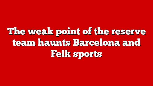 The weak point of the reserve team haunts Barcelona and Felk sports