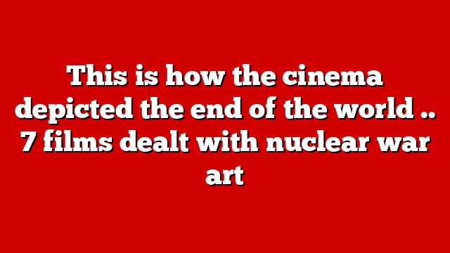 This is how the cinema depicted the end of the world .. 7 films dealt with nuclear war art
