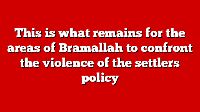 This is what remains for the areas of Bramallah to confront the violence of the settlers policy