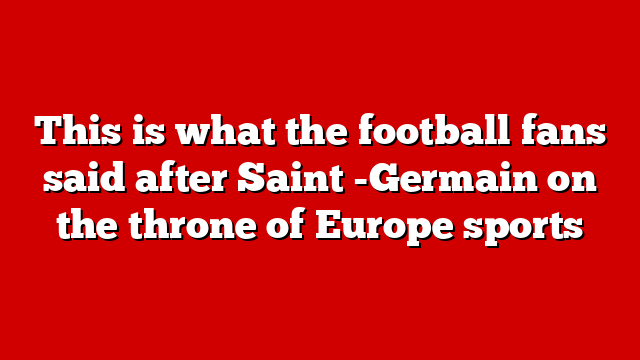 This is what the football fans said after Saint -Germain on the throne of Europe sports
