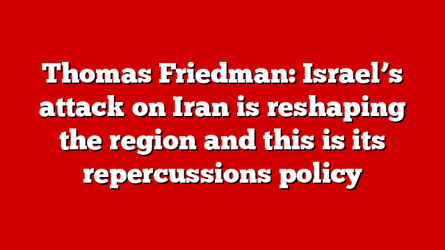 Thomas Friedman: Israel’s attack on Iran is reshaping the region and this is its repercussions policy