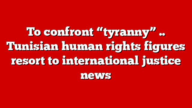 To confront “tyranny” .. Tunisian human rights figures resort to international justice news