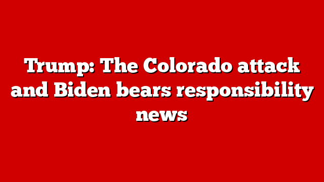 Trump: The Colorado attack and Biden bears responsibility news