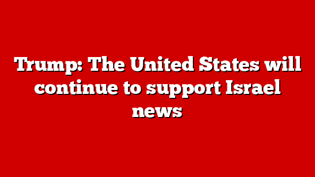 Trump: The United States will continue to support Israel news