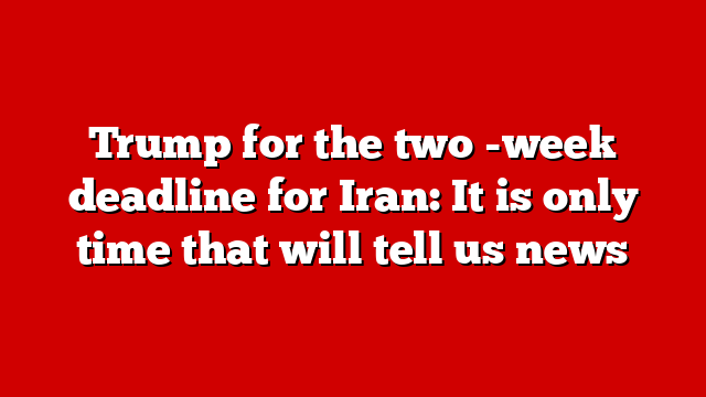Trump for the two -week deadline for Iran: It is only time that will tell us news