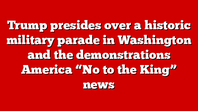 Trump presides over a historic military parade in Washington and the demonstrations America “No to the King” news
