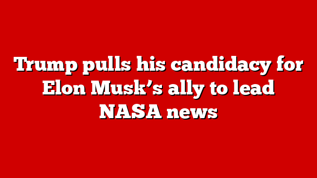 Trump pulls his candidacy for Elon Musk’s ally to lead NASA news