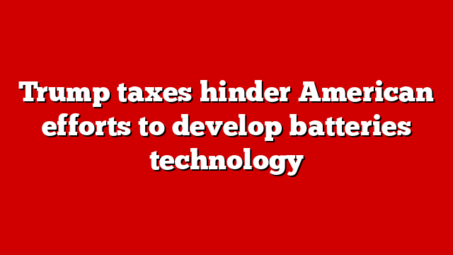 Trump taxes hinder American efforts to develop batteries technology