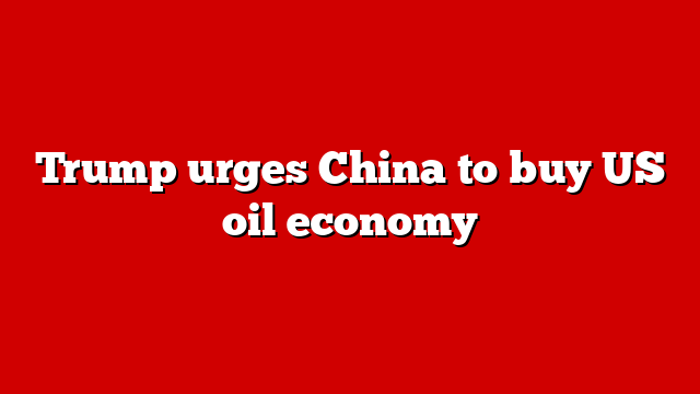 Trump urges China to buy US oil economy