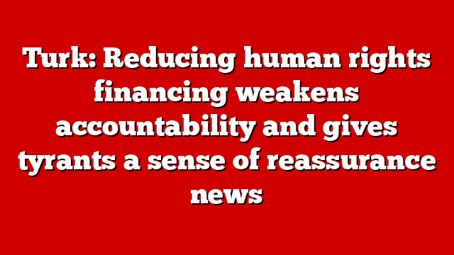 Turk: Reducing human rights financing weakens accountability and gives tyrants a sense of reassurance news