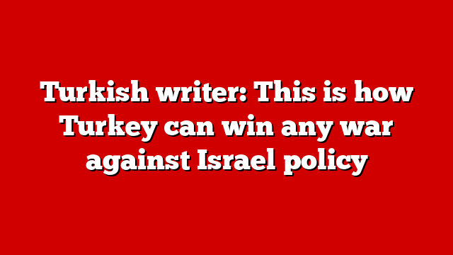 Turkish writer: This is how Turkey can win any war against Israel policy