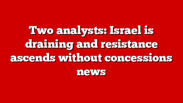 Two analysts: Israel is draining and resistance ascends without concessions news