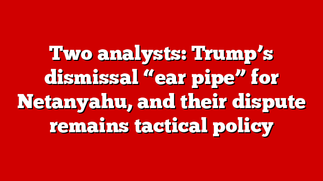 Two analysts: Trump’s dismissal “ear pipe” for Netanyahu, and their dispute remains tactical policy