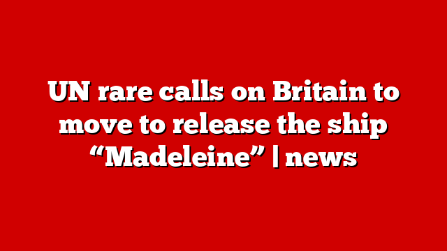 UN rare calls on Britain to move to release the ship “Madeleine” | news
