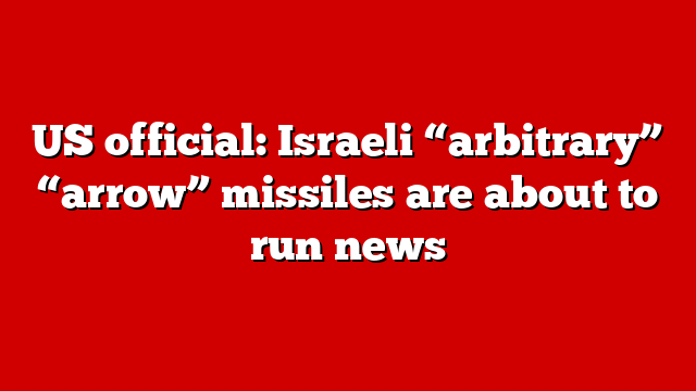 US official: Israeli “arbitrary” “arrow” missiles are about to run news