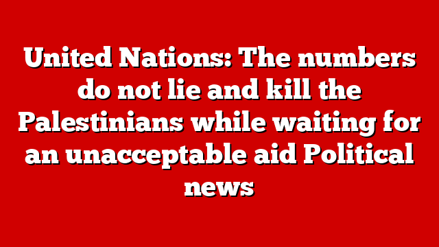 United Nations: The numbers do not lie and kill the Palestinians while waiting for an unacceptable aid Political news