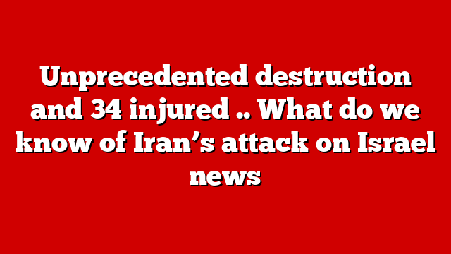Unprecedented destruction and 34 injured .. What do we know of Iran’s attack on Israel news