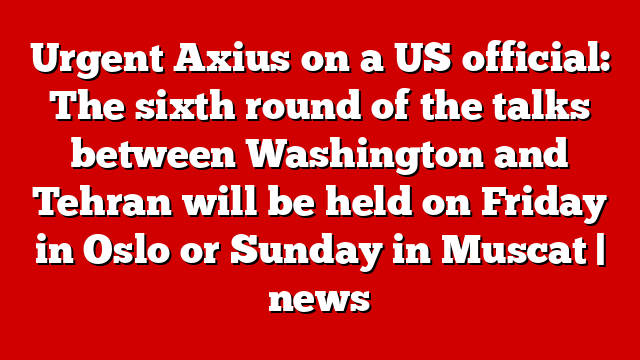 Urgent Axius on a US official: The sixth round of the talks between Washington and Tehran will be held on Friday in Oslo or Sunday in Muscat | news