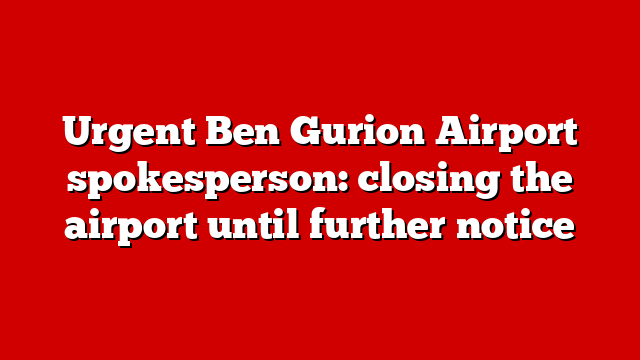 Urgent Ben Gurion Airport spokesperson: closing the airport until further notice