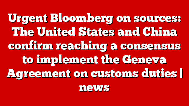 Urgent Bloomberg on sources: The United States and China confirm reaching a consensus to implement the Geneva Agreement on customs duties | news