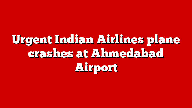 Urgent Indian Airlines plane crashes at Ahmedabad Airport