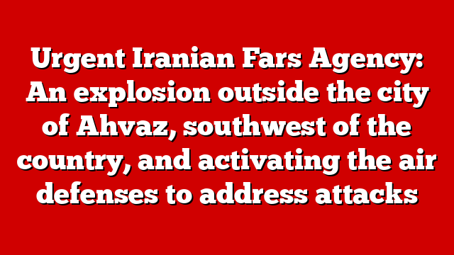 Urgent Iranian Fars Agency: An explosion outside the city of Ahvaz, southwest of the country, and activating the air defenses to address attacks
