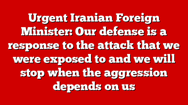 Urgent Iranian Foreign Minister: Our defense is a response to the attack that we were exposed to and we will stop when the aggression depends on us